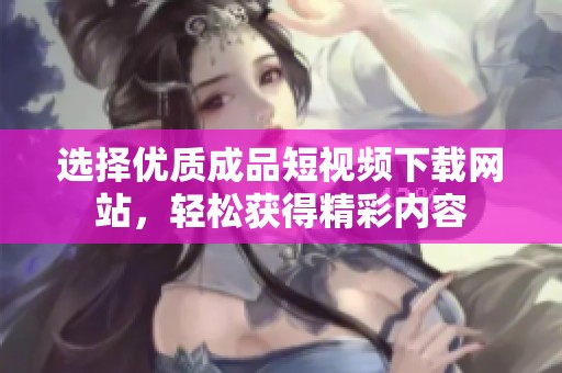 选择优质成品短视频下载网站，轻松获得精彩内容