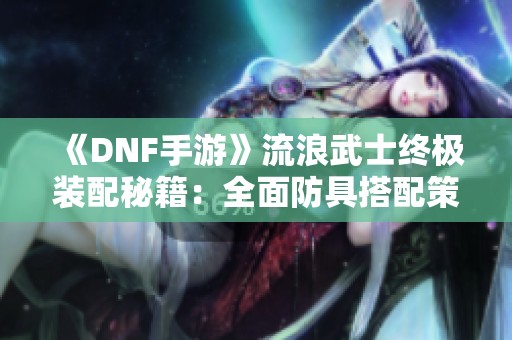 《DNF手游》流浪武士终极装配秘籍：全面防具搭配策略解析