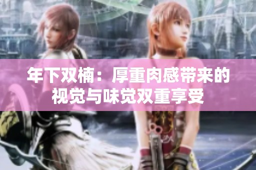 年下双楠：厚重肉感带来的视觉与味觉双重享受