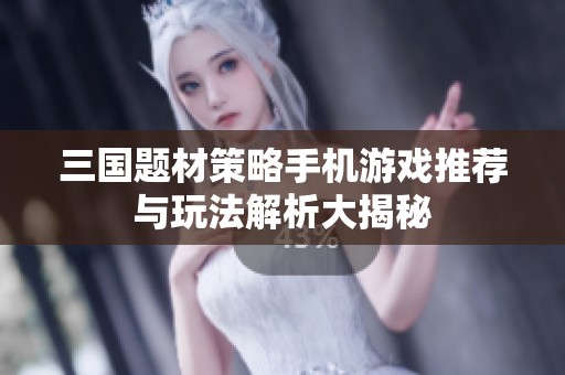 三国题材策略手机游戏推荐与玩法解析大揭秘