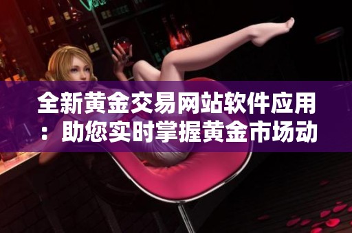 全新黄金交易网站软件应用：助您实时掌握黄金市场动态