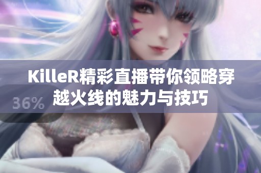 KilleR精彩直播带你领略穿越火线的魅力与技巧
