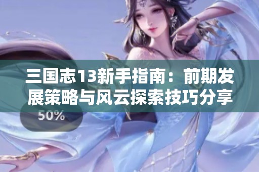 三国志13新手指南：前期发展策略与风云探索技巧分享