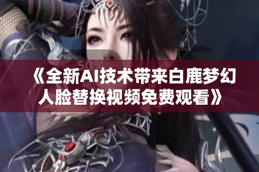 《全新AI技术带来白鹿梦幻人脸替换视频免费观看》