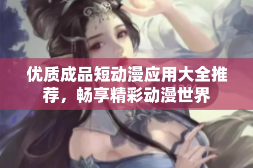 优质成品短动漫应用大全推荐，畅享精彩动漫世界