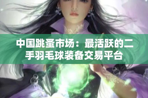 中国跳蚤市场：最活跃的二手羽毛球装备交易平台