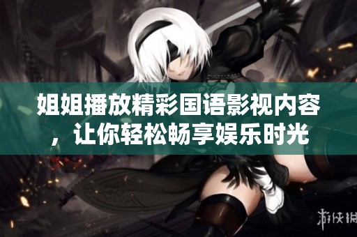 姐姐播放精彩国语影视内容，让你轻松畅享娱乐时光