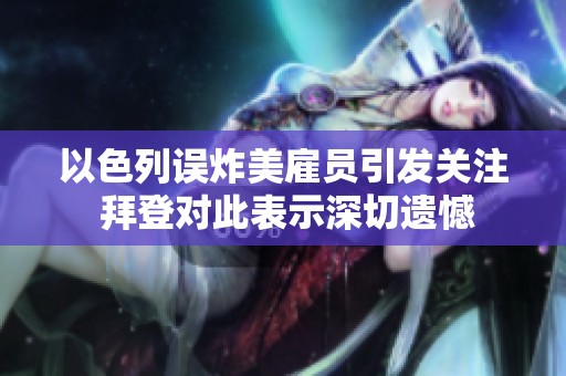以色列误炸美雇员引发关注 拜登对此表示深切遗憾