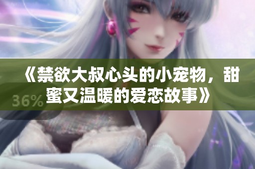 《禁欲大叔心头的小宠物，甜蜜又温暖的爱恋故事》