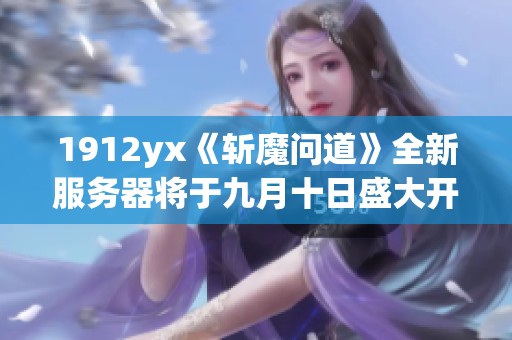1912yx《斩魔问道》全新服务器将于九月十日盛大开启