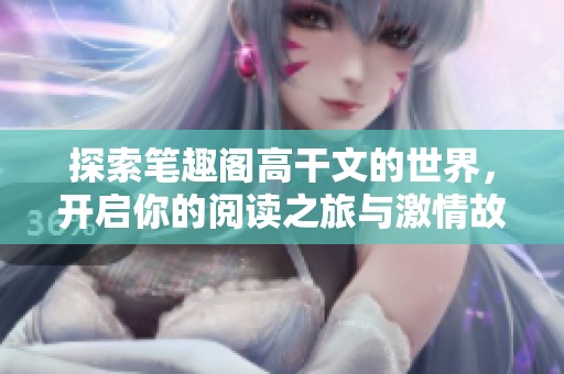 探索笔趣阁高干文的世界，开启你的阅读之旅与激情故事