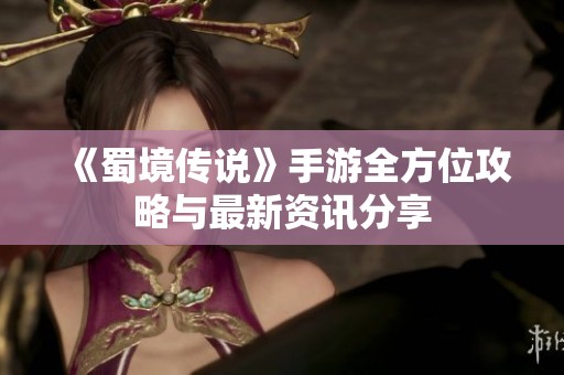 《蜀境传说》手游全方位攻略与最新资讯分享