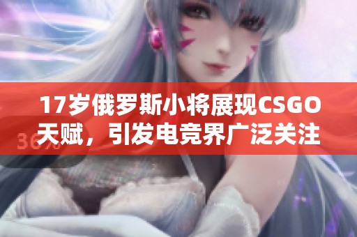 17岁俄罗斯小将展现CSGO天赋，引发电竞界广泛关注