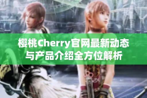 樱桃Cherry官网最新动态与产品介绍全方位解析