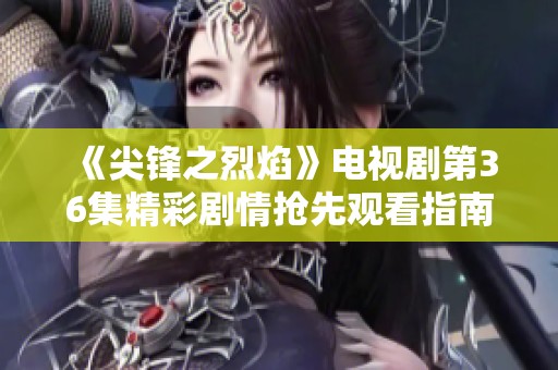 《尖锋之烈焰》电视剧第36集精彩剧情抢先观看指南