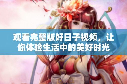 观看完整版好日子视频，让你体验生活中的美好时光