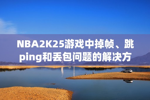 NBA2K25游戏中掉帧、跳ping和丢包问题的解决方案解析