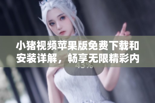 小猪视频苹果版免费下载和安装详解，畅享无限精彩内容