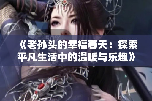 《老孙头的幸福春天：探索平凡生活中的温暖与乐趣》