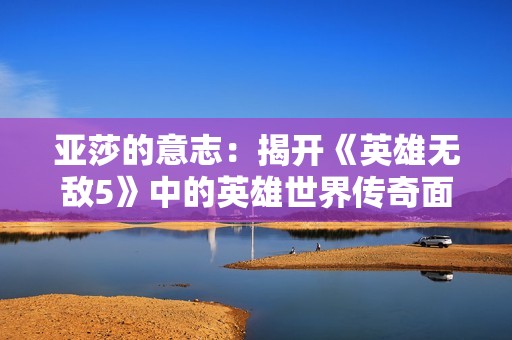亚莎的意志：揭开《英雄无敌5》中的英雄世界传奇面纱