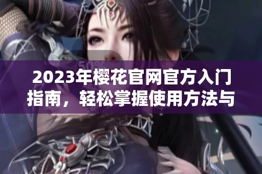 2023年樱花官网官方入门指南，轻松掌握使用方法与技巧