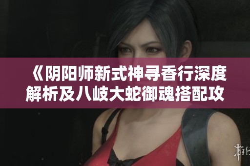 《阴阳师新式神寻香行深度解析及八岐大蛇御魂搭配攻略》