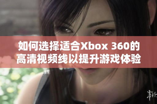 如何选择适合Xbox 360的高清视频线以提升游戏体验