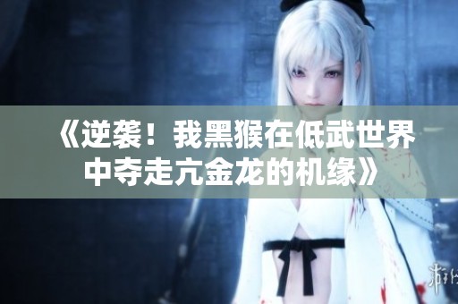 《逆袭！我黑猴在低武世界中夺走亢金龙的机缘》
