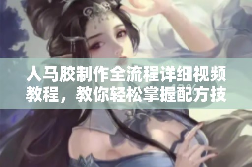 人马胶制作全流程详细视频教程，教你轻松掌握配方技巧