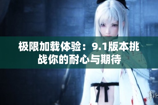 极限加载体验：9.1版本挑战你的耐心与期待