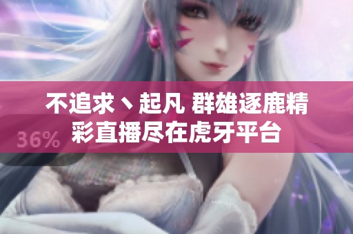 不追求丶起凡 群雄逐鹿精彩直播尽在虎牙平台