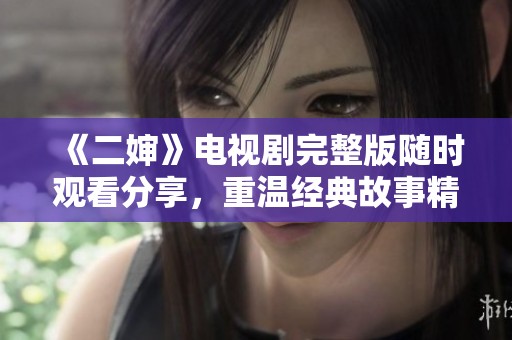 《二婶》电视剧完整版随时观看分享，重温经典故事精彩纷呈