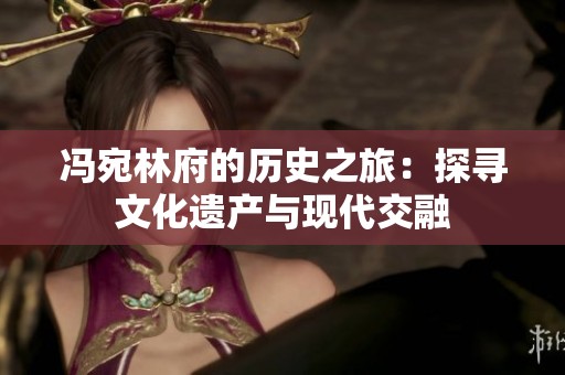 冯宛林府的历史之旅：探寻文化遗产与现代交融