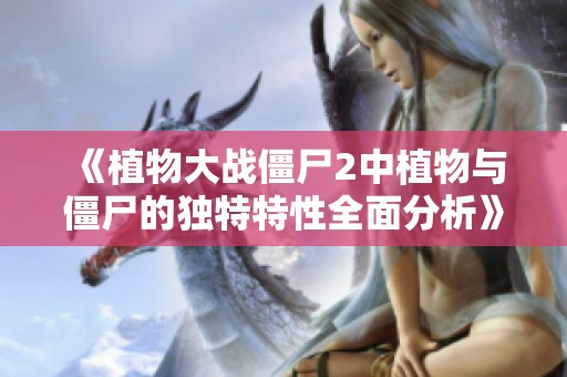 《植物大战僵尸2中植物与僵尸的独特特性全面分析》