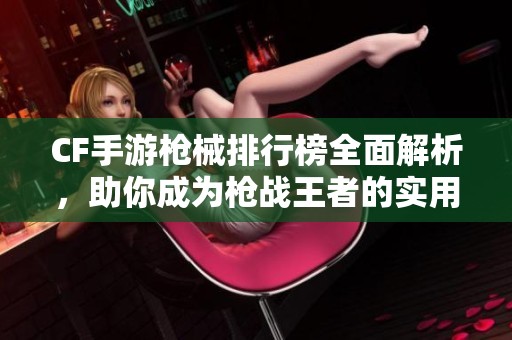 CF手游枪械排行榜全面解析，助你成为枪战王者的实用攻略