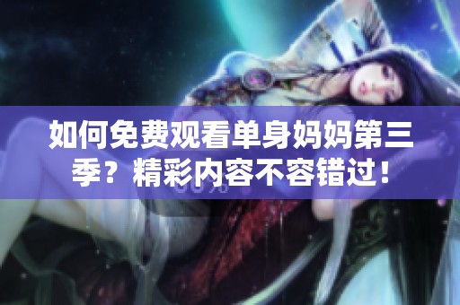 如何免费观看单身妈妈第三季？精彩内容不容错过！