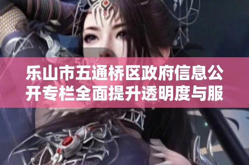 乐山市五通桥区政府信息公开专栏全面提升透明度与服务质量