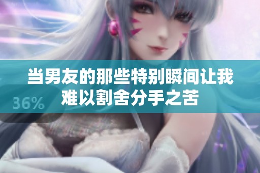当男友的那些特别瞬间让我难以割舍分手之苦