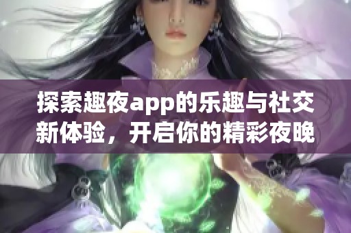 探索趣夜app的乐趣与社交新体验，开启你的精彩夜晚
