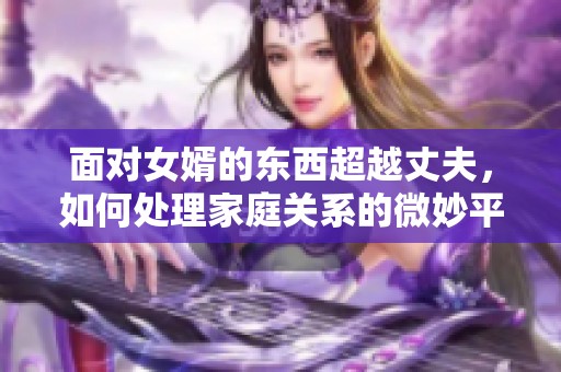 面对女婿的东西超越丈夫，如何处理家庭关系的微妙平衡