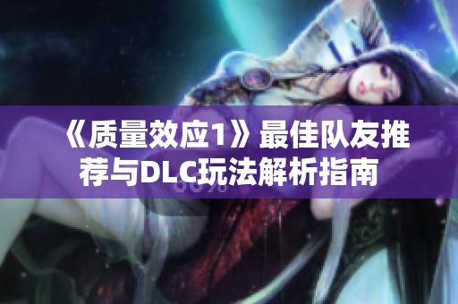 《质量效应1》最佳队友推荐与DLC玩法解析指南