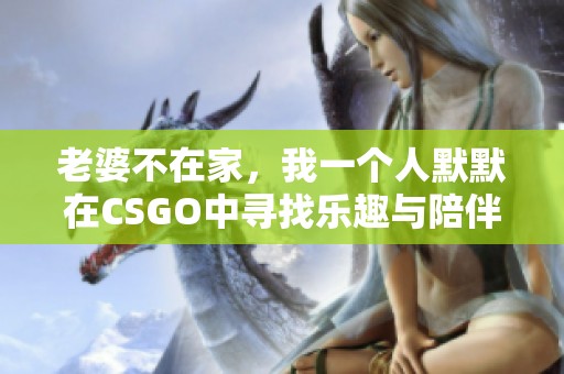 老婆不在家，我一个人默默在CSGO中寻找乐趣与陪伴