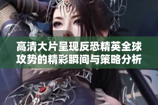 高清大片呈现反恐精英全球攻势的精彩瞬间与策略分析