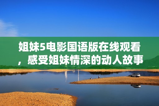 姐妹5电影国语版在线观看，感受姐妹情深的动人故事