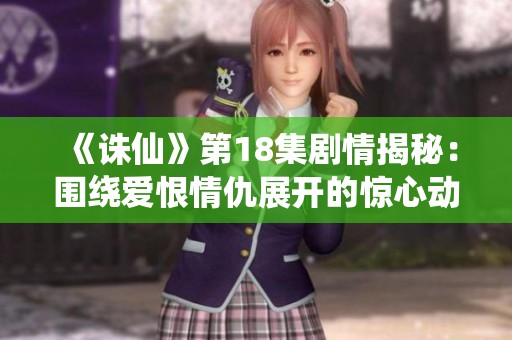 《诛仙》第18集剧情揭秘：围绕爱恨情仇展开的惊心动魄事件
