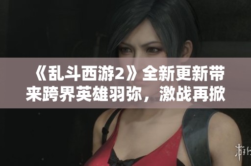 《乱斗西游2》全新更新带来跨界英雄羽弥，激战再掀高潮！