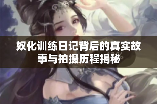 奴化训练日记背后的真实故事与拍摄历程揭秘