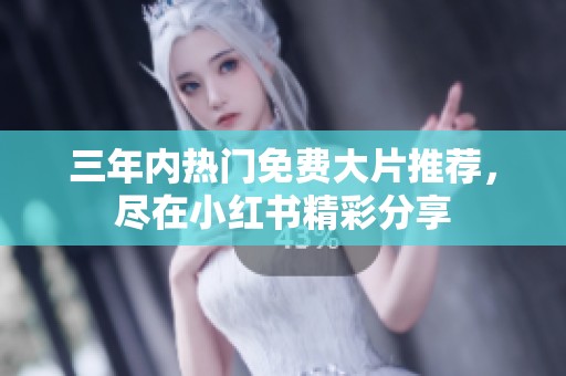 三年内热门免费大片推荐，尽在小红书精彩分享