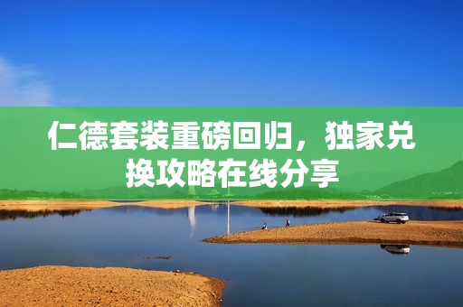 仁德套装重磅回归，独家兑换攻略在线分享