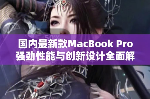 国内最新款MacBook Pro强劲性能与创新设计全面解析